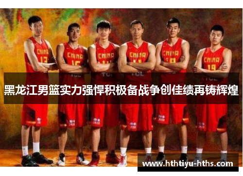 黑龙江男篮实力强悍积极备战争创佳绩再铸辉煌