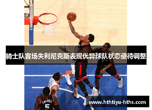 骑士队客场失利尼克斯表现优异球队状态亟待调整