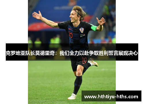 克罗地亚队长莫德里奇：我们全力以赴争取胜利誓言展现决心