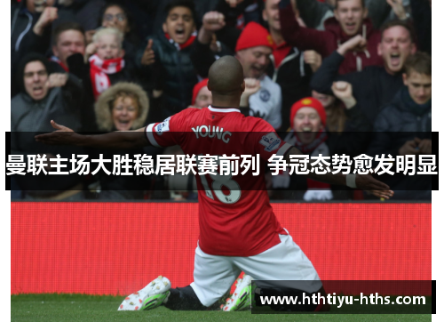 曼联主场大胜稳居联赛前列 争冠态势愈发明显