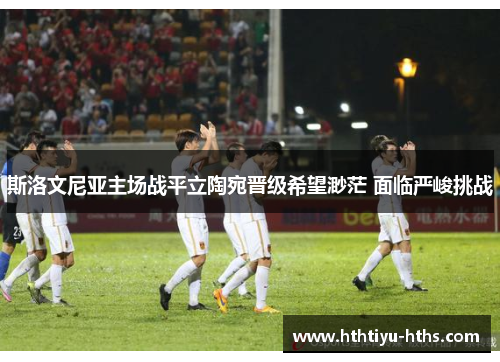 斯洛文尼亚主场战平立陶宛晋级希望渺茫 面临严峻挑战