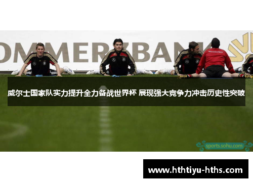 威尔士国家队实力提升全力备战世界杯 展现强大竞争力冲击历史性突破