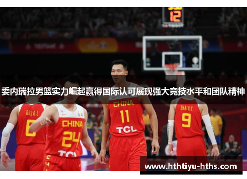 委内瑞拉男篮实力崛起赢得国际认可展现强大竞技水平和团队精神