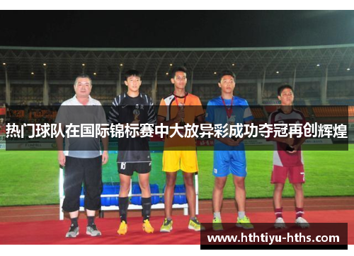 热门球队在国际锦标赛中大放异彩成功夺冠再创辉煌